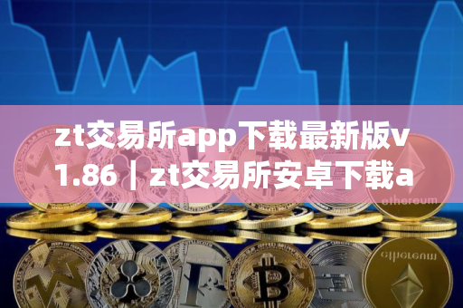 zt交易所app下载最新版v1.86|zt交易所安卓下载app官网新版本 zt交易所app下载最新版v1.86|zt交易所安卓下载app官网新版本