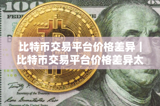 比特币交易平台价格差异|比特币交易平台价格差异太大 比特币交易平台价格差异|比特币交易平台价格差异太大