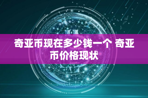 奇亚币现在多少钱一个 奇亚币价格现状 奇亚币现在多少钱一个 奇亚币价格现状