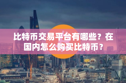 比特币交易平台有哪些?在国内怎么购买比特币? 比特币交易平台有哪些?在国内怎么购买比特币?