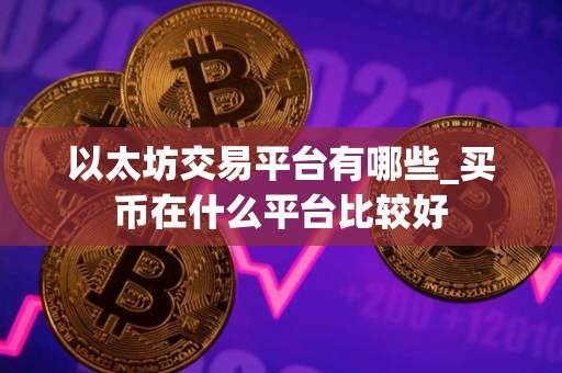 以太坊交易平台有哪些_买币在什么平台比较好