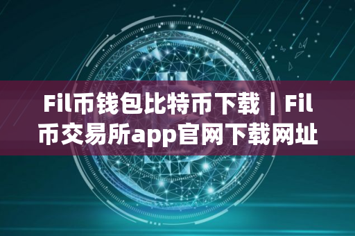 Fil币钱包比特币下载｜Fil币交易所app官网下载网址
