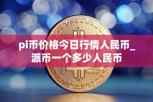 pi币价格今日行情人民币_派币一个多少人民币