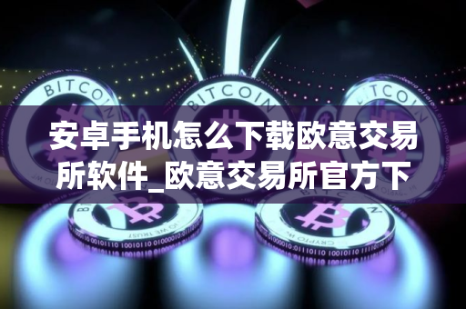 安卓手机怎么下载欧意交易所软件_欧意交易所官方下载教程_最新 安卓手机怎么下载欧意交易所软件_欧意交易所官方下载教程_最新
