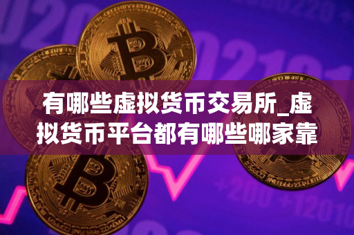有哪些虚拟货币交易所_虚拟货币平台都有哪些哪家靠谱 有哪些虚拟货币交易所_虚拟货币平台都有哪些哪家靠谱