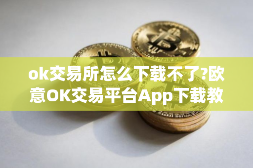 ok交易所怎么下载不了?欧意OK交易平台App下载教程