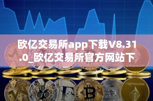 欧亿交易所app下载V8.31.0_欧亿交易所官方网站下载