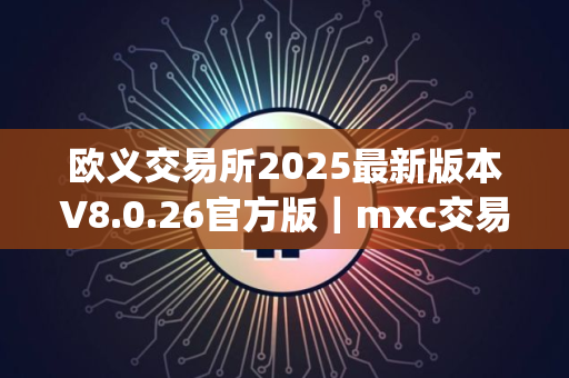 欧义交易所2025最新版本V8.0.26官方版｜mxc交易所新版APP下载最新｜ouyi下载官方app下载苹果版