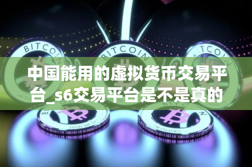 中国能用的虚拟货币交易平台_s6交易平台是不是真的