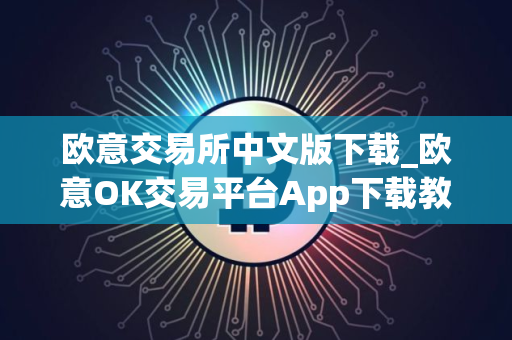 欧意交易所中文版下载_欧意OK交易平台App下载教程
