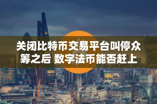关闭比特币交易平台叫停众筹之后 数字法币能否赶上