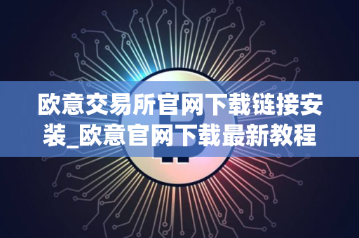 欧意交易所官网下载链接安装_欧意官网下载最新教程 欧意交易所官网下载链接安装_欧意官网下载最新教程