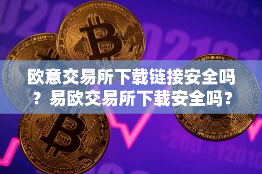 欧意交易所下载链接安全吗？易欧交易所下载安全吗？