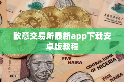 欧意交易所最新app下载安卓版教程 欧意交易所最新app下载安卓版教程