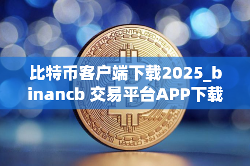 比特币客户端下载2025_binancb 交易平台APP下载安卓包v6.1.48 比特币客户端下载2025_binancb 交易平台APP下载安卓包v6.1.48
