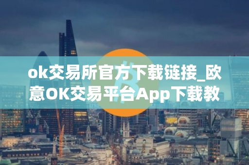 ok交易所官方下载链接_欧意OK交易平台App下载教程