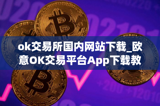 ok交易所国内网站下载_欧意OK交易平台App下载教程