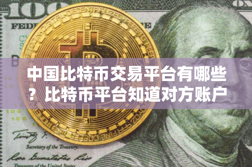 中国比特币交易平台有哪些?比特币平台知道对方账户吗 中国比特币交易平台有哪些?比特币平台知道对方账户吗