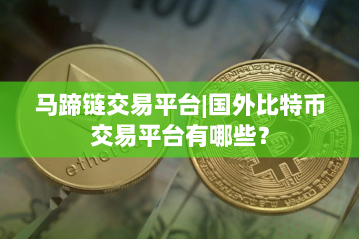 马蹄链交易平台|国外比特币交易平台有哪些？