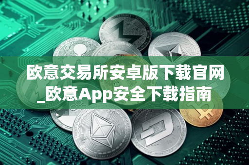 欧意交易所安卓版下载官网_欧意App安全下载指南