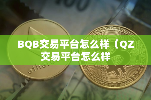 BQB交易平台怎么样(QZ交易平台怎么样 BQB交易平台怎么样(QZ交易平台怎么样