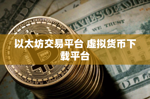 以太坊交易平台 虚拟货币下载平台