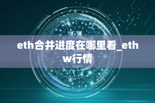 eth合并进度在哪里看_ethw行情