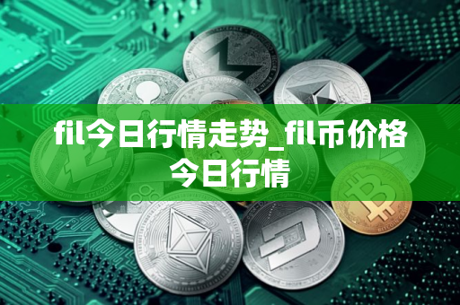 fil今日行情走势_fil币价格今日行情