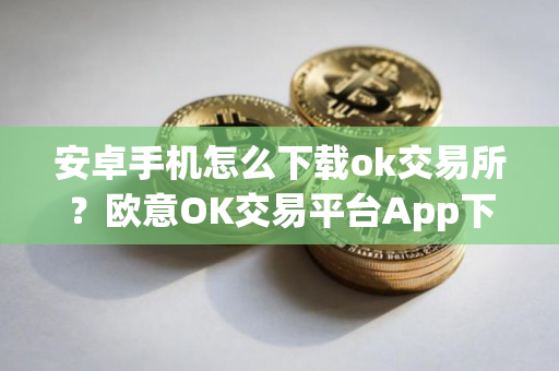 安卓手机怎么下载ok交易所？欧意OK交易平台App下载教程
