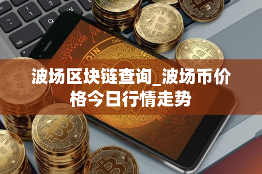 波场区块链查询_波场币价格今日行情走势