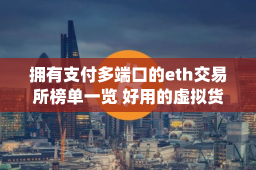 拥有支付多端口的eth交易所榜单一览 好用的虚拟货币app 拥有支付多端口的eth交易所榜单一览 好用的虚拟货币app