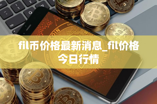 fil币价格最新消息_fil价格今日行情