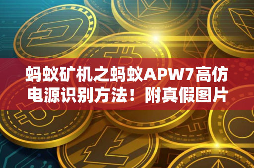 蚂蚁矿机之蚂蚁APW7高仿电源识别方法！附真假图片对比教程