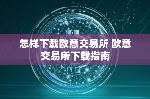 怎样下载欧意交易所 欧意交易所下载指南