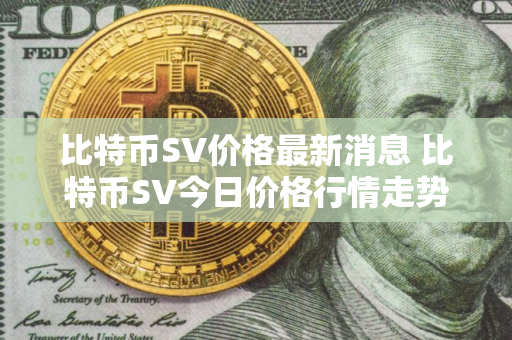 比特币SV价格最新消息 比特币SV今日价格行情走势