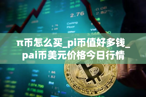 π币怎么买_pi币值好多钱_pai币美元价格今日行情