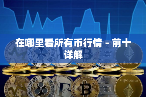 在哪里看所有币行情 - 前十详解 在哪里看所有币行情 - 前十详解