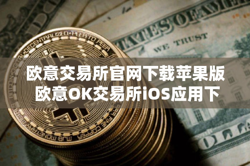 欧意交易所官网下载苹果版 欧意OK交易所iOS应用下载安装教程 欧意交易所官网下载苹果版 欧意OK交易所iOS应用下载安装教程