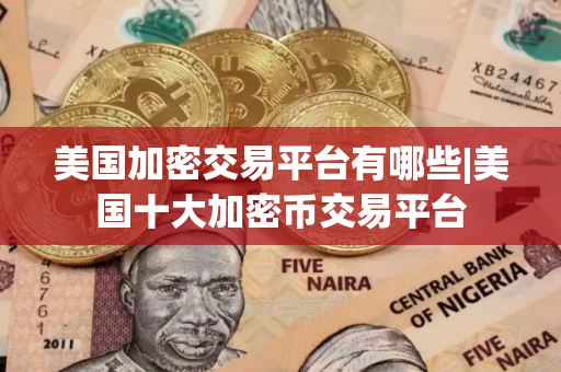 美国加密交易平台有哪些|美国十大加密币交易平台 美国加密交易平台有哪些|美国十大加密币交易平台