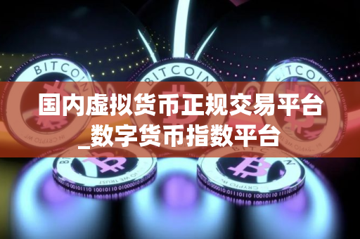 国内虚拟货币正规交易平台_数字货币指数平台 国内虚拟货币正规交易平台_数字货币指数平台