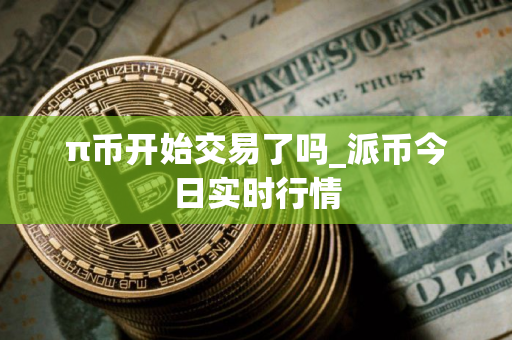 π币开始交易了吗_派币今日实时行情