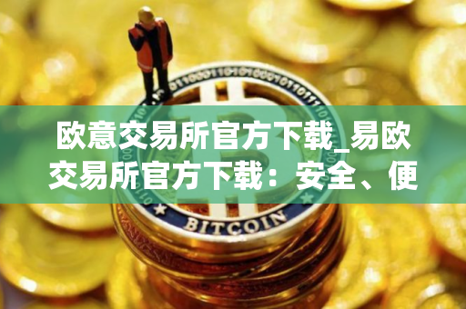 欧意交易所官方下载_易欧交易所官方下载：安全、便捷的一站式加密资产服务