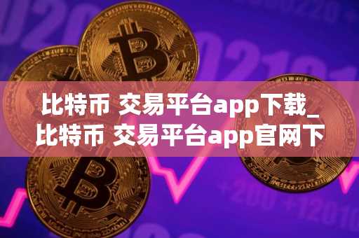 比特币 交易平台app下载_比特币 交易平台app官网下载