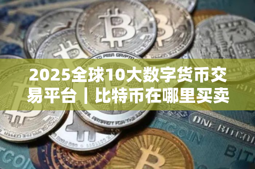 2025全球10大数字货币交易平台｜比特币在哪里买卖交易