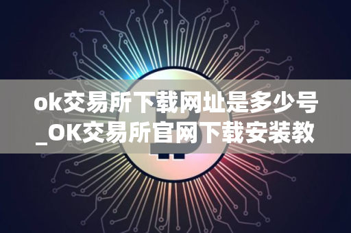 ok交易所下载网址是多少号_OK交易所官网下载安装教程