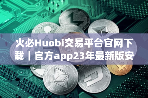 火必Huobi交易平台官网下载｜官方app23年最新版安装