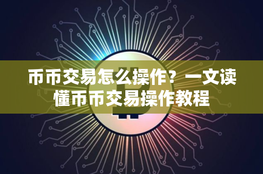 币币交易怎么操作？一文读懂币币交易操作教程