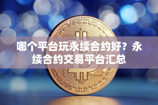 哪个平台玩永续合约好?永续合约交易平台汇总 哪个平台玩永续合约好?永续合约交易平台汇总