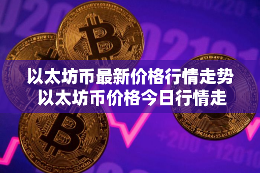以太坊币最新价格行情走势 以太坊币价格今日行情走势