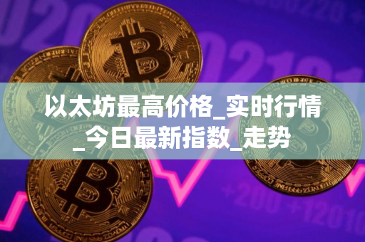以太坊最高价格_实时行情_今日最新指数_走势